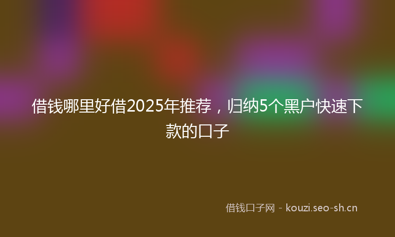 借钱哪里好借2025年推荐,归纳5个黑户快速下款的口子
