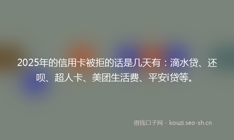 2025年的信用卡被拒的话是几天有：滴水贷、还呗、超人卡、美团生活费、平安i贷等。