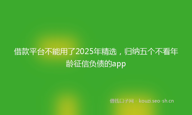 借款平台不能用了2025年精选,归纳五个不看年龄征信负债的app