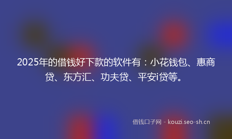2025年的借钱好下款的软件有:小花钱包、惠商贷、东方汇、功夫贷、平安i贷等。