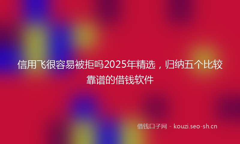 信用飞很容易被拒吗2025年精选，归纳五个比较靠谱的借钱软件