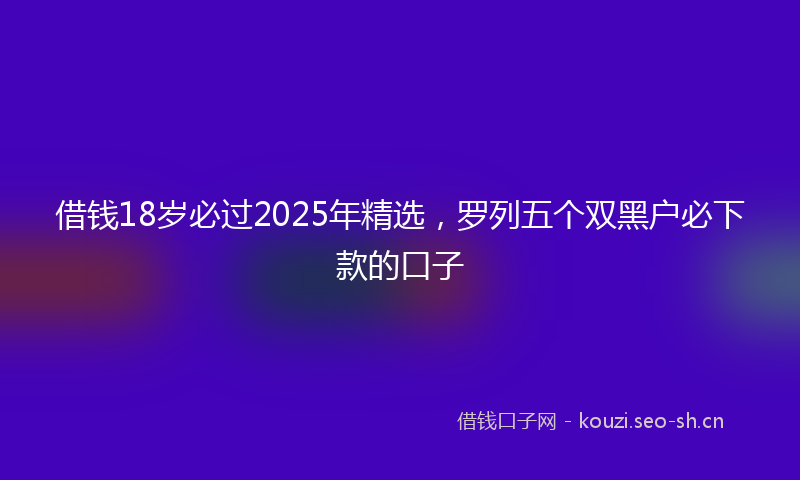 借钱18岁必过2025年精选，罗列五个双黑户必下款的口子
