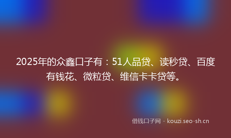2025年的众鑫口子有：51人品贷、读秒贷、百度有钱花、微粒贷、维信卡卡贷等。