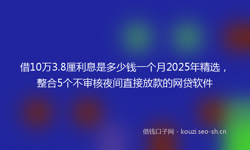 借10万3.8厘利息是多少钱一个月2025年精选，整合5个不审核夜间直接放款的网贷软件