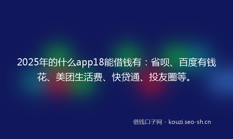 2025年的什么app18能借钱有:省呗、百度有钱花、美团生活费、快贷通、投友圈等。