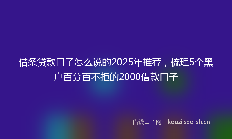 借条贷款口子怎么说的2025年推荐，梳理5个黑户百分百不拒的2000借款口子