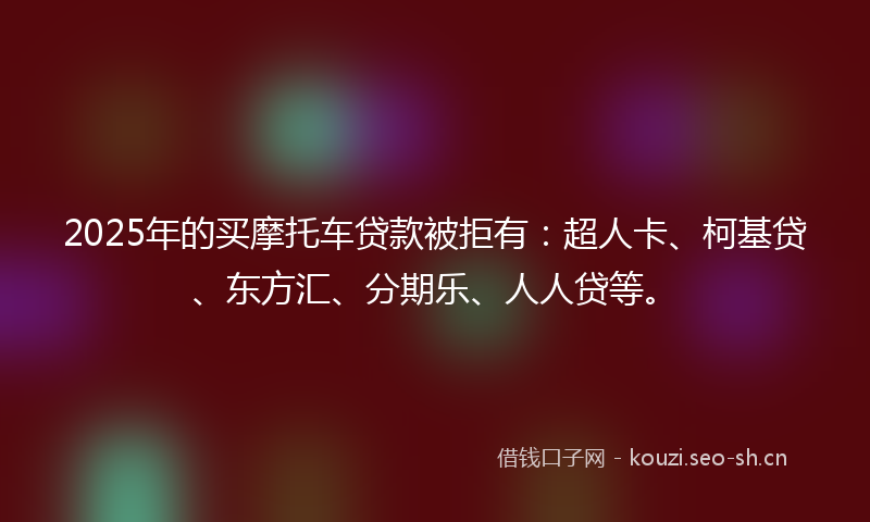 2025年的买摩托车贷款被拒有：超人卡、柯基贷、东方汇、分期乐、人人贷等。