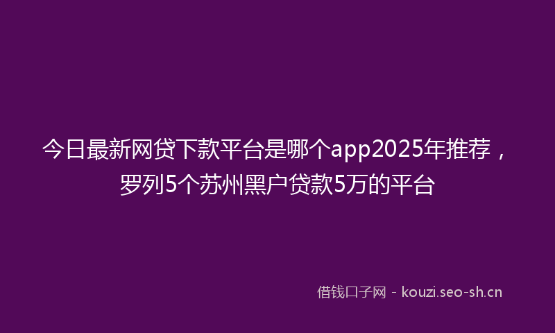 今日最新网贷下款平台是哪个app2025年推荐，罗列5个苏州黑户贷款5万的平台