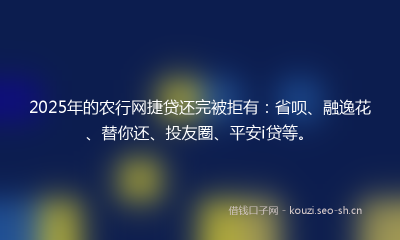2025年的农行网捷贷还完被拒有：省呗、融逸花、替你还、投友圈、平安i贷等。