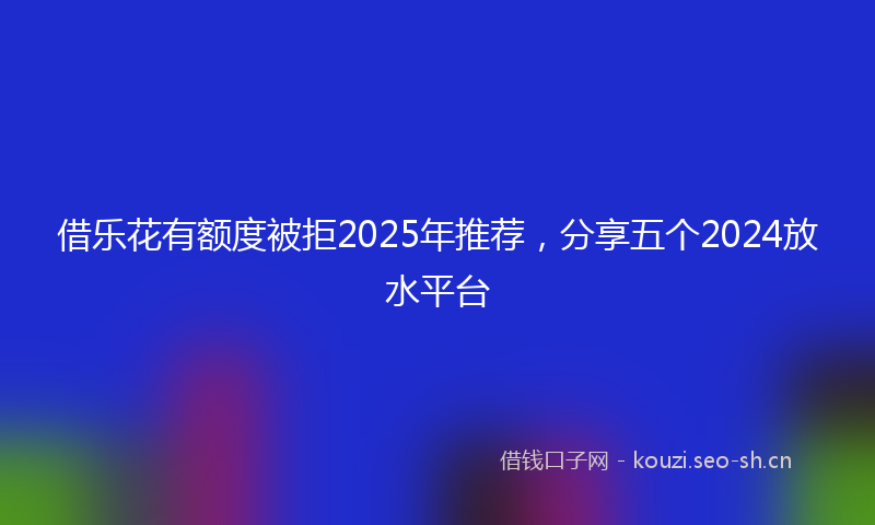 借乐花有额度被拒2025年推荐，分享五个2024放水平台