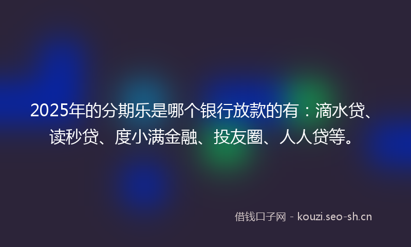 2025年的分期乐是哪个银行放款的有:滴水贷、读秒贷、度小满金融、投友圈、人人贷等。