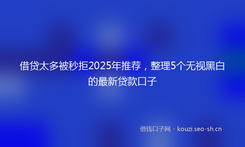 借贷太多被秒拒2025年推荐,整理5个无视黑白的最新贷款口子