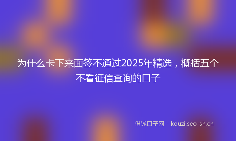为什么卡下来面签不通过2025年精选，概括五个不看征信查询的口子