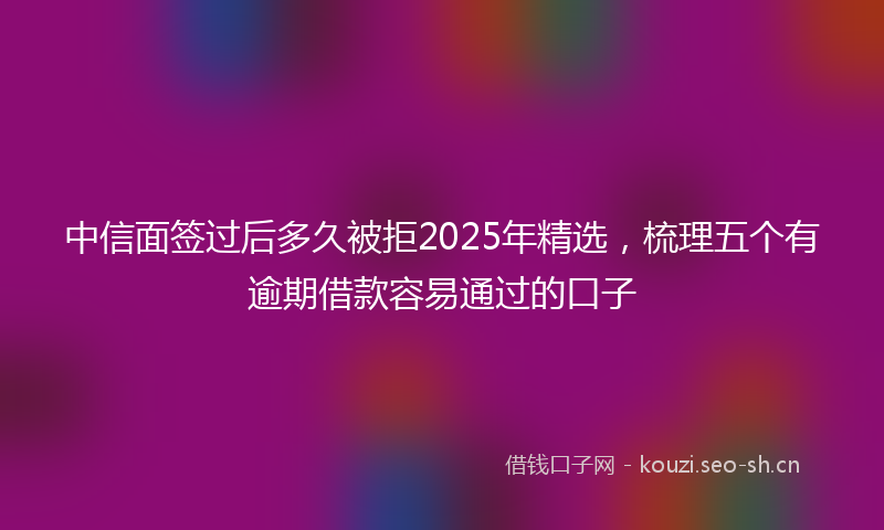 中信面签过后多久被拒2025年精选，梳理五个有逾期借款容易通过的口子
