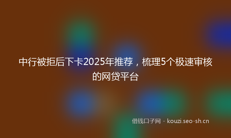 中行被拒后下卡2025年推荐，梳理5个极速审核的网贷平台