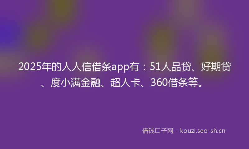 2025年的人人信借条app有：51人品贷、好期贷、度小满金融、超人卡、360借条等。