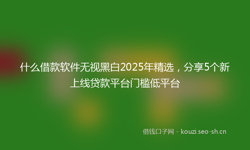 什么借款软件无视黑白2025年精选,分享5个新上线贷款平台门槛低平台