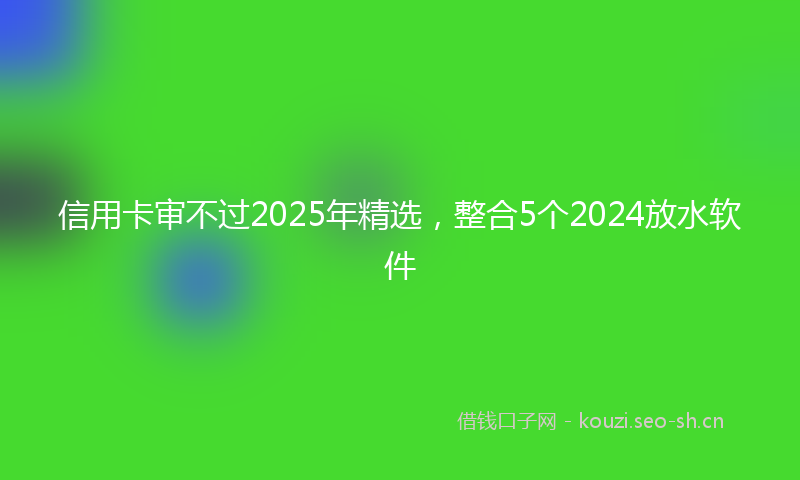 信用卡审不过2025年精选，整合5个2024放水软件