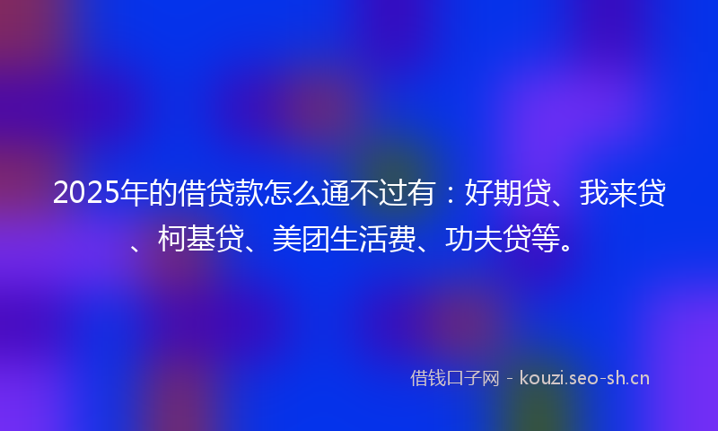 2025年的借贷款怎么通不过有:好期贷、我来贷、柯基贷、美团生活费、功夫贷等。