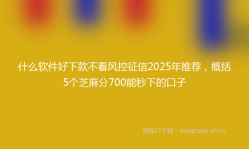 什么软件好下款不看风控征信2025年推荐，概括5个芝麻分700能秒下的口子