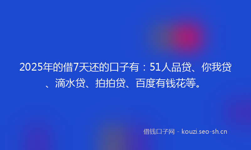 2025年的借7天还的口子有：51人品贷、你我贷、滴水贷、拍拍贷、百度有钱花等。