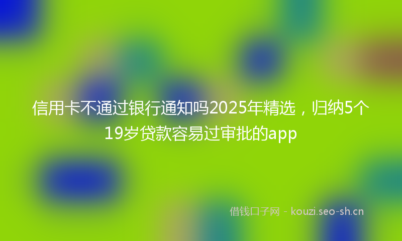信用卡不通过银行通知吗2025年精选，归纳5个19岁贷款容易过审批的app