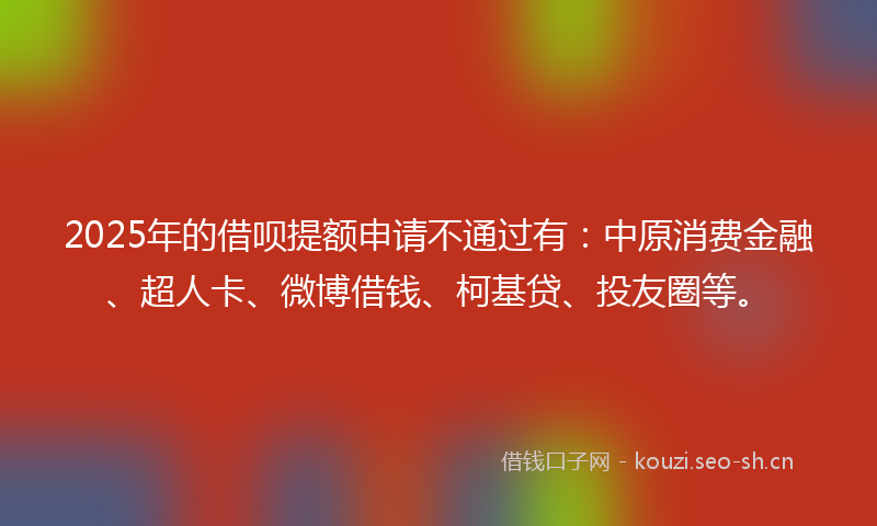 2025年的借呗提额申请不通过有:中原消费金融、超人卡、微博借钱、柯基贷、投友圈等。