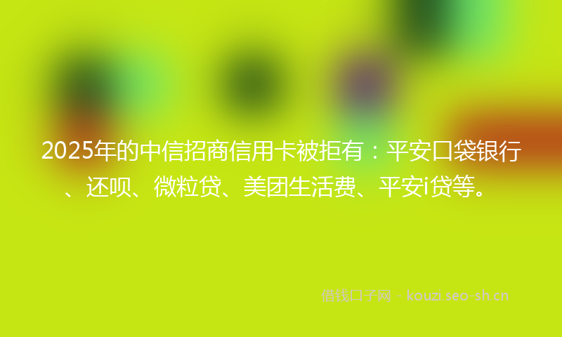 2025年的中信招商信用卡被拒有：平安口袋银行、还呗、微粒贷、美团生活费、平安i贷等。