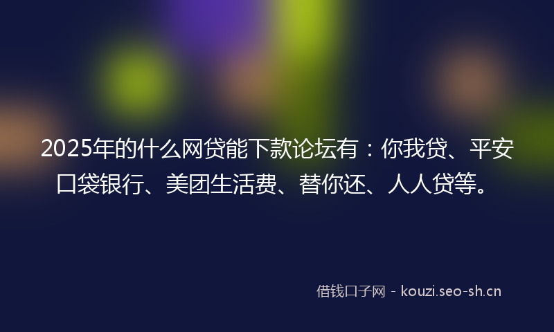 2025年的什么网贷能下款论坛有：你我贷、平安口袋银行、美团生活费、替你还、人人贷等。