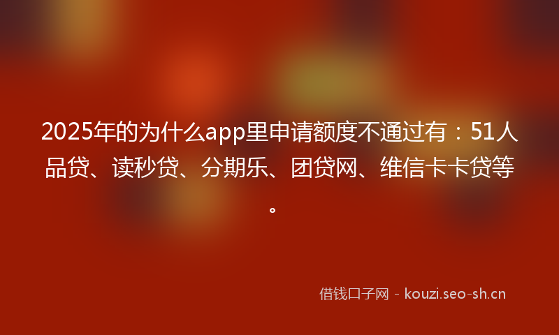 2025年的为什么app里申请额度不通过有：51人品贷、读秒贷、分期乐、团贷网、维信卡卡贷等。