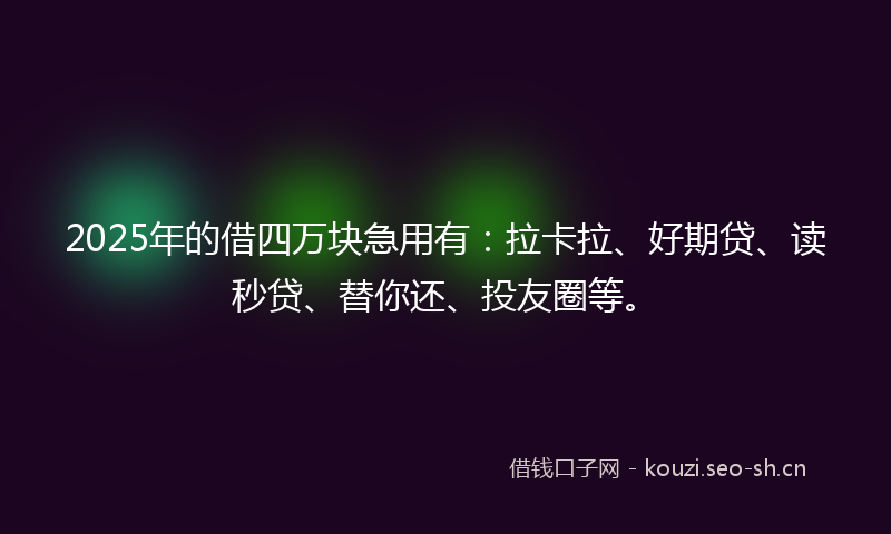 2025年的借四万块急用有：拉卡拉、好期贷、读秒贷、替你还、投友圈等。