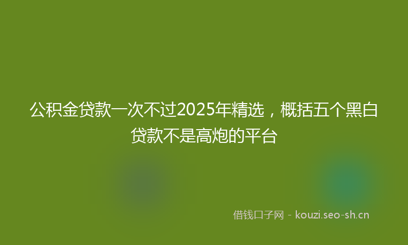 公积金贷款一次不过2025年精选，概括五个黑白贷款不是高炮的平台