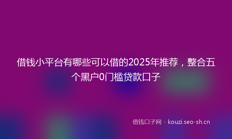 借钱小平台有哪些可以借的2025年推荐,整合五个黑户0门槛贷款口子