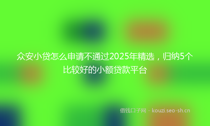 众安小贷怎么申请不通过2025年精选，归纳5个比较好的小额贷款平台
