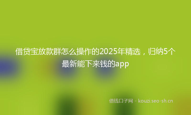借贷宝放款群怎么操作的2025年精选,归纳5个最新能下来钱的app