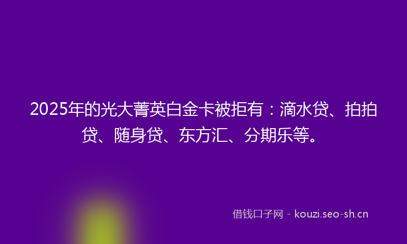 2025年的光大菁英白金卡被拒有：滴水贷、拍拍贷、随身贷、东方汇、分期乐等。