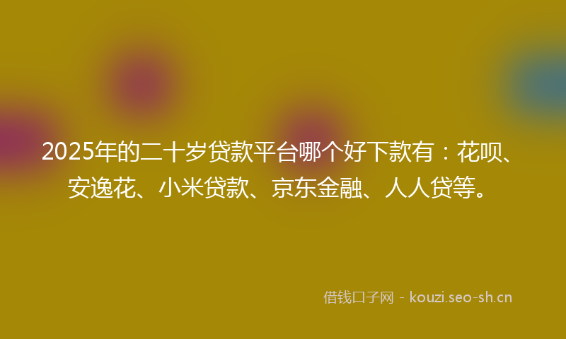 2025年的二十岁贷款平台哪个好下款有：花呗、安逸花、小米贷款、京东金融、人人贷等。