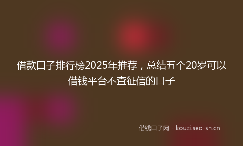 借款口子排行榜2025年推荐，总结五个20岁可以借钱平台不查征信的口子