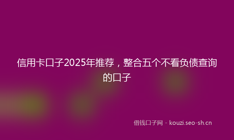 信用卡口子2025年推荐，整合五个不看负债查询的口子