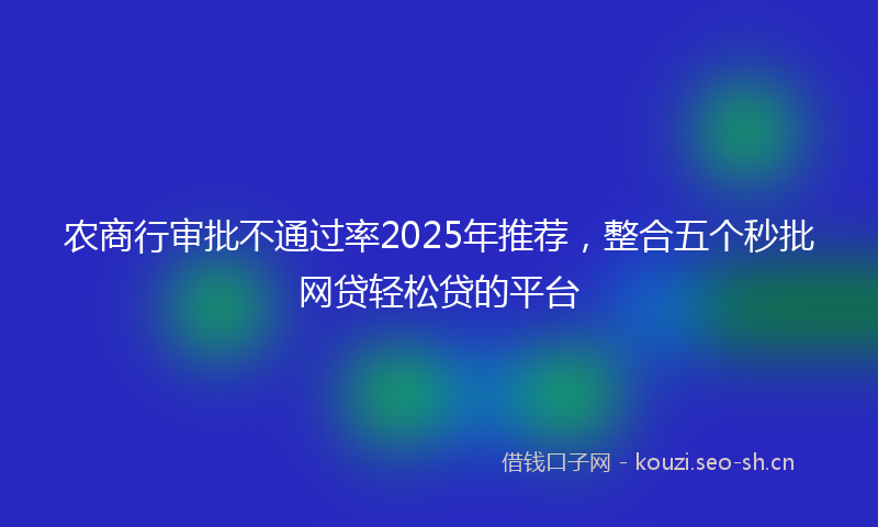 农商行审批不通过率2025年推荐，整合五个秒批网贷轻松贷的平台