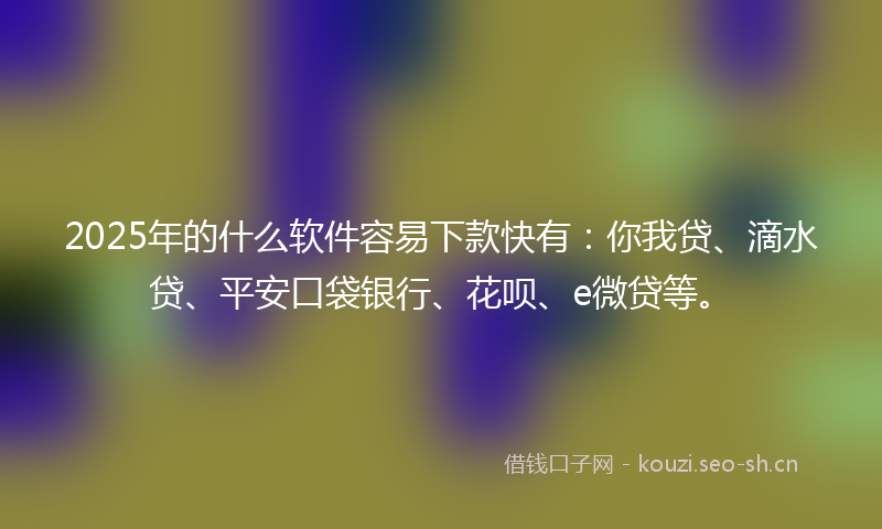 2025年的什么软件容易下款快有:你我贷、滴水贷、平安口袋银行、花呗、e微贷等。