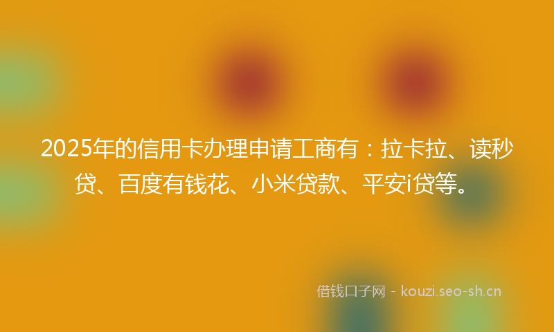 2025年的信用卡办理申请工商有：拉卡拉、读秒贷、百度有钱花、小米贷款、平安i贷等。