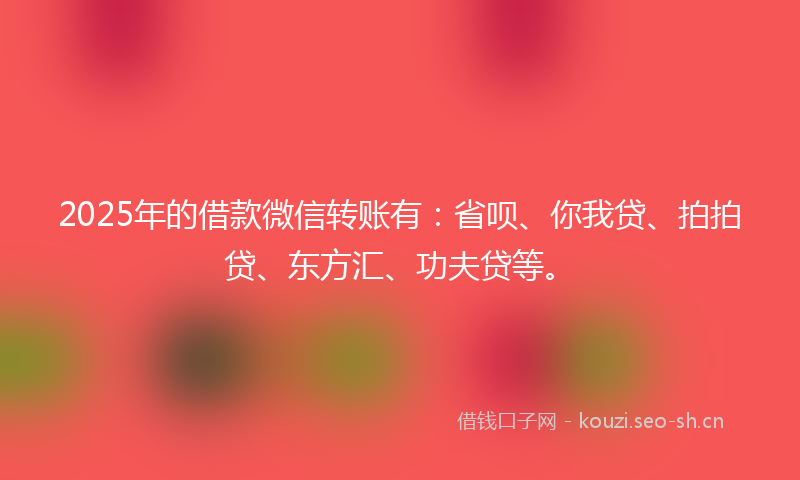 2025年的借款微信转账有：省呗、你我贷、拍拍贷、东方汇、功夫贷等。