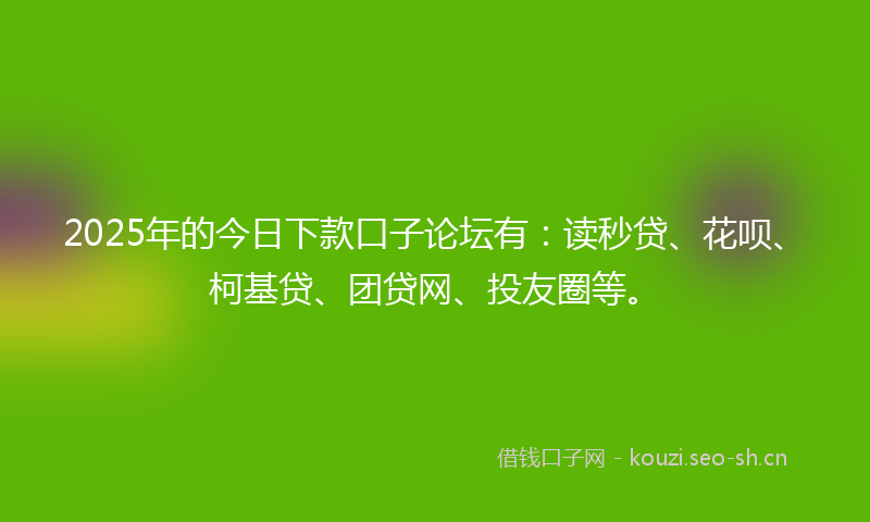 2025年的今日下款口子论坛有：读秒贷、花呗、柯基贷、团贷网、投友圈等。