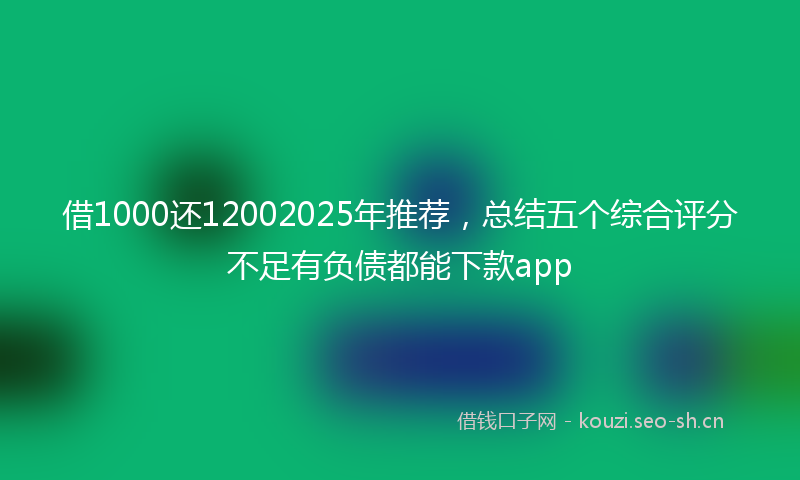 借1000还12002025年推荐，总结五个综合评分不足有负债都能下款app