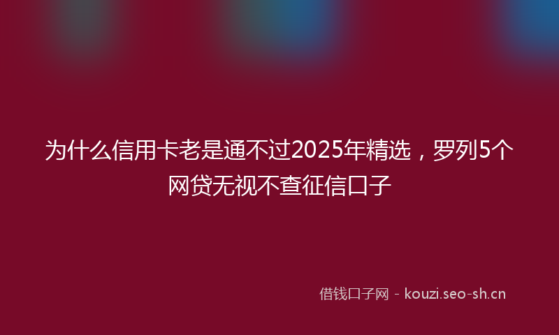 为什么信用卡老是通不过2025年精选,罗列5个网贷无视不查征信口子