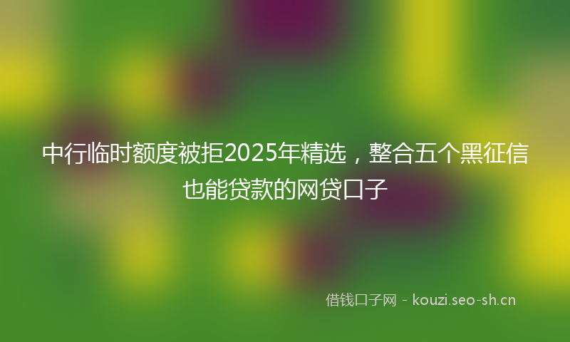 中行临时额度被拒2025年精选，整合五个黑征信也能贷款的网贷口子