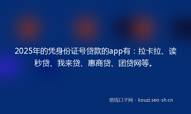 2025年的凭身份证号贷款的app有:拉卡拉、读秒贷、我来贷、惠商贷、团贷网等。