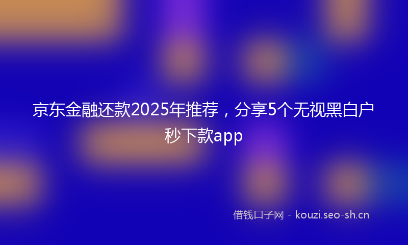 京东金融还款2025年推荐，分享5个无视黑白户秒下款app