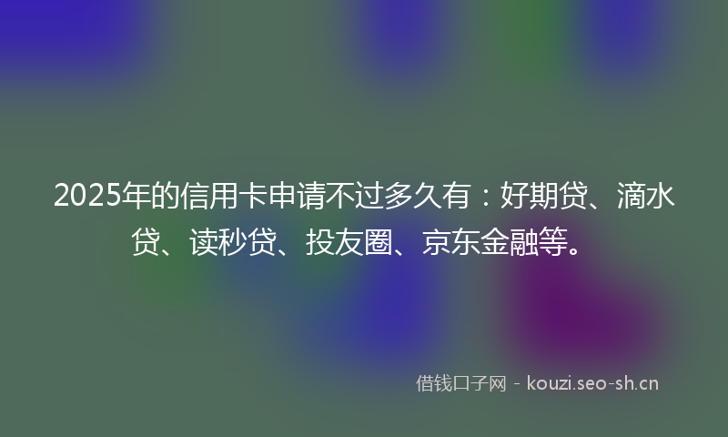 2025年的信用卡申请不过多久有：好期贷、滴水贷、读秒贷、投友圈、京东金融等。
